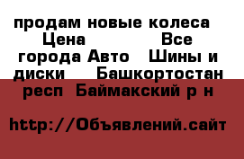 продам новые колеса › Цена ­ 11 000 - Все города Авто » Шины и диски   . Башкортостан респ.,Баймакский р-н